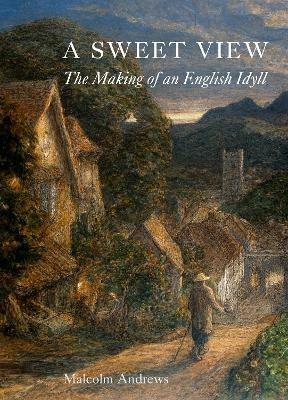 A Sweet View: The Making of an English Idyll - Malcolm Andrews - cover