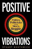 Positive Vibrations: Politics, Politricks and the Story of Reggae - Stuart Borthwick - cover