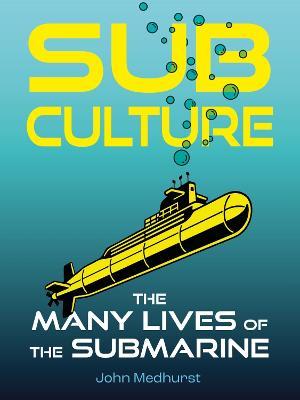 Sub Culture: The Many Lives of the Submarine - John Medhurst - cover