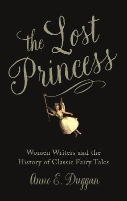 The Lost Princess: Women Writers and the History of Classic Fairy Tales - Anne Duggan - cover