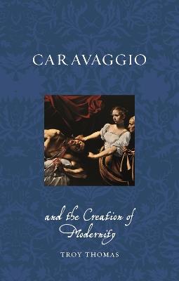 Caravaggio and the Creation of Modernity - Troy Thomas - cover