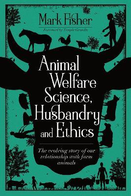 Animal Welfare Science, Husbandry and Ethics: The Evolving Story of Our Relationship with Farm Animals - Mark Fisher - cover