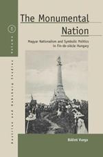 The Monumental Nation: Magyar Nationalism and Symbolic Politics in Fin-de-siecle Hungary