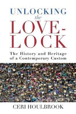 Unlocking the Love-Lock: The History and Heritage of a Contemporary Custom - Ceri Houlbrook - cover