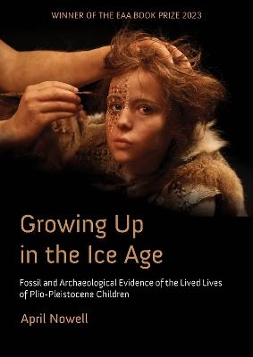 Growing Up in the Ice Age: Fossil and Archaeological Evidence of the Lived Lives of Plio-Pleistocene Children - April Nowell - cover