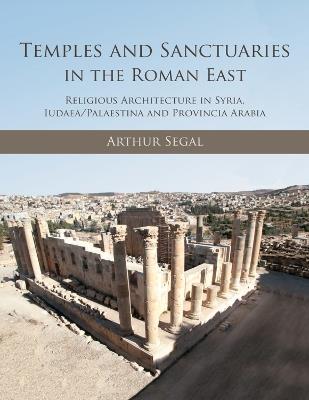 Temples and Sanctuaries in the Roman East: Religious Architecture in Syria, Iudaea/Palaestina and Provincia Arabia - Arthur Segal - cover