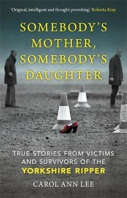 Somebody's Mother, Somebody's Daughter: True Stories from Victims and Survivors of the Yorkshire Ripper - Carol Ann Lee - cover