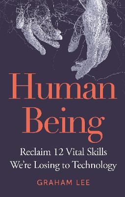 Human Being: Reclaim 12 Vital Skills We’re Losing to Technology - Graham Lee - cover