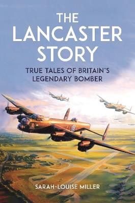 The Lancaster Story: True Tales of Britain’s Legendary Bomber - Sarah-Louise Miller - cover