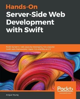 Hands-On Server-Side Web Development with Swift: Build dynamic web apps by leveraging two popular Swift web frameworks: Vapor 3.0 and Kitura 2.5 - Angus Yeung - cover