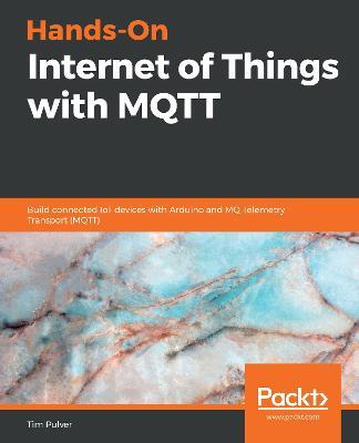 Hands-On Internet of Things with MQTT: Build connected IoT devices with Arduino and MQ Telemetry Transport (MQTT) - Tim Pulver - cover