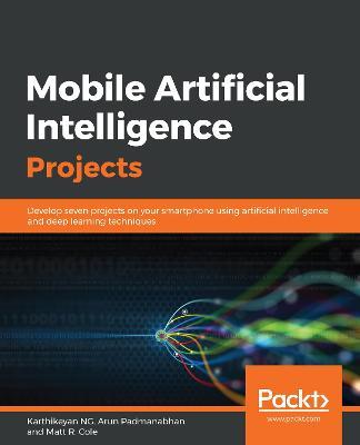 Mobile Artificial Intelligence Projects: Develop seven projects on your smartphone using artificial intelligence and deep learning techniques - Karthikeyan NG,Arun Padmanabhan,Matt R. Cole - cover