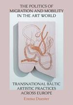 The Politics of Migration and Mobility in the Art World: Transnational Baltic Artistic Practices across Europe