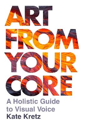 Art from Your Core: A Holistic Guide to Visual Voice - Kate Kretz - cover