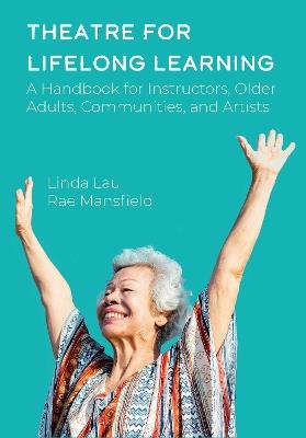 Theatre for Lifelong Learning: A Handbook for Instructors, Older Adults, Communities, and Artists - Rae Mansfield,Linda Lau - cover