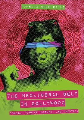The Neoliberal Self in Bollywood: Cinema, Popular Culture, and Identity - Namrata Rele Sathe - cover