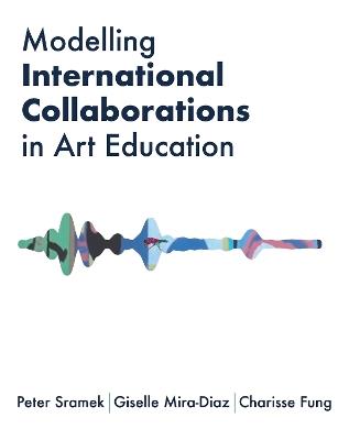 Modelling International Collaborations in Art Education - Peter Sramek,Giselle Mira-Diaz,Charisse Fung - cover