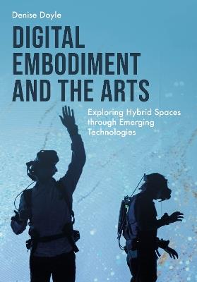 Digital Embodiment and the Arts: Exploring Hybrid Spaces through Emerging Technologies - Denise Doyle - cover