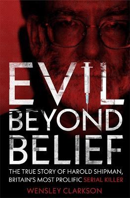 Evil Beyond Belief: The True Story of Harold Shipman, Britain's most prolific serial killer - Wensley Clarkson - cover