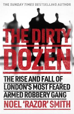 The Dirty Dozen: The real story of the rise and fall of London's most feared armed robbery gang - Noel 'Razor' Smith - cover