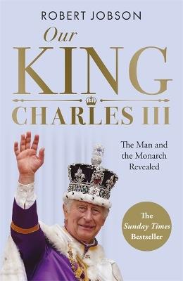 Our King: Charles III: The Man and the Monarch Revealed - Commemorate the historic coronation of the new King - Robert Jobson - cover