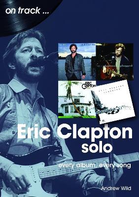 Eric Clapton Solo On Track: Every Album, Every Song - Andrew Wild - cover