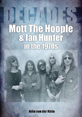 Mott The Hoople and Ian Hunter in the 1970s (Decades) - John van der Kiste - cover