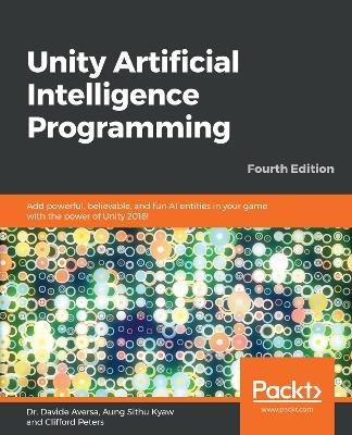 Unity Artificial Intelligence Programming: Add powerful, believable, and fun AI entities in your game with the power of Unity 2018!, 4th Edition - Dr. Davide Aversa,Aung Sithu Kyaw,Clifford Peters - cover