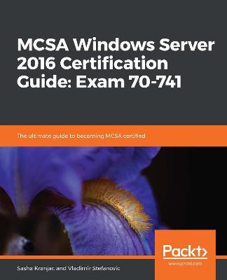 MCSA Windows Server 2016 Certification Guide: Exam 70-741: The ultimate guide to becoming MCSA certified - Sasha Kranjac,Vladimir Stefanovic - cover