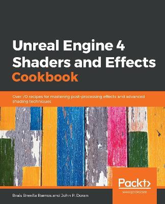 Unreal Engine 4 Shaders and Effects Cookbook: Over 70 recipes for mastering post-processing effects and advanced shading techniques - Brais Brenlla Ramos,John P. Doran - cover