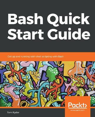 Bash Quick Start Guide: Get up and running with shell scripting with Bash - Tom Ryder - cover