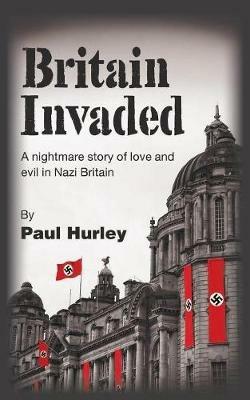 Britain Invaded: A nightmare story of love and evil in Nazi Britain - Paul Hurley - cover