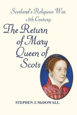 Scotland's Religious War - 16th Century: The Return of Mary Queen of Scots - Stephen J. McDowall - cover