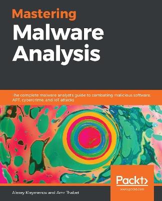 Mastering Malware Analysis: The complete malware analyst's guide to combating malicious software, APT, cybercrime, and IoT attacks - Alexey Kleymenov,Amr Thabet - cover