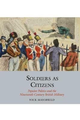 Soldiers as Citizens: Popular Politics and the Nineteenth-Century British Military - Nick Mansfield - cover