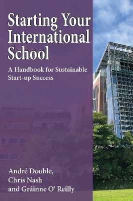 Starting Your International School: A Handbook for Sustainable Start-up Success - Andre Double,Chris Nash,Grainne O'Reilly - cover