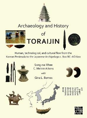 Archaeology and History of Toraijin: Human, Technological, and Cultural Flow from the Korean Peninsula to the Japanese Archipelago c. 800 BC-AD 600 - Song-nai Rhee,C. Melvin Aikens,Gina L. Barnes - cover