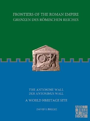 Frontiers of the Roman Empire: The Antonine Wall - A World Heritage Site: Grenzen des Roemischen Reiches: Der Antoninus Wall - David J. Breeze - cover