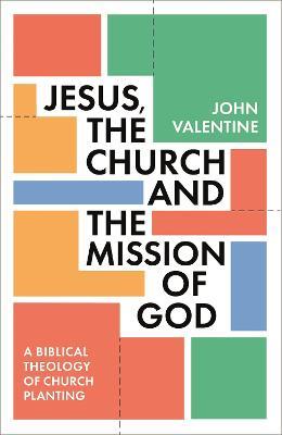 Jesus, the Church and the Mission of God: A Biblical Theology of Church Planting - John Valentine - cover