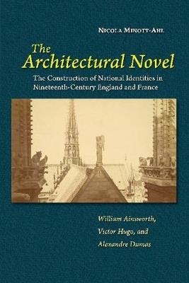 The Architectural Novel: The Construction of National Identities in Nineteenth-Century England and France: William Ainsworth, Victor Hugo, and Alexandre Dumas - Nicola Minott-Ahl - cover