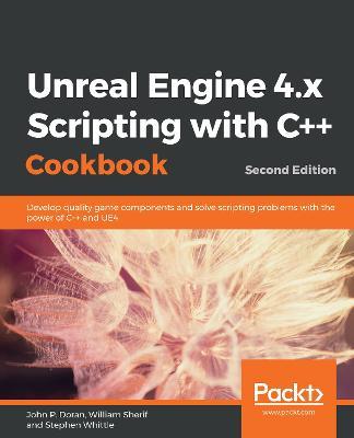 Unreal Engine 4.x Scripting with C++ Cookbook: Develop quality game components and solve scripting problems with the power of C++ and UE4, 2nd Edition - John P. Doran,William Sherif,Stephen Whittle - cover