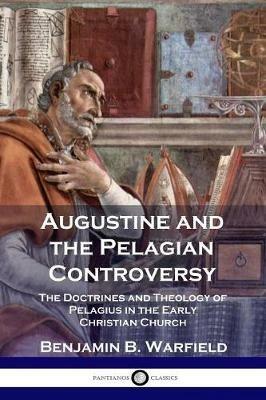 Augustine and the Pelagian Controversy: The Doctrines and Theology of Pelagius in the Early Christian Church - Benjamin B Warfield - cover