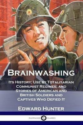 Brainwashing: Its History; Use by Totalitarian Communist Regimes; and Stories of American and British Soldiers and Captives Who Defied It - Edward Hunter - cover