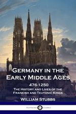 Germany in the Early Middle Ages: 476 - 1250 - The History and Lives of the Frankish and Teutonic Kings