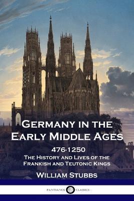 Germany in the Early Middle Ages: 476 - 1250 - The History and Lives of the Frankish and Teutonic Kings - William Stubbs - cover