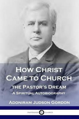 How Christ Came to Church: the Pastor's Dream: A Spiritual Autobiography - A J Gordon - cover