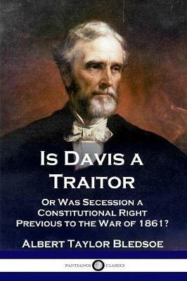 Is Davis a Traitor: ...Or Was the Secession of the Confederate States a Constitutional Right Previous to the Civil War of 1861? - Albert Taylor Bledsoe - cover