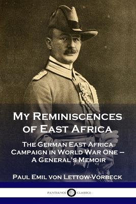 My Reminiscences of East Africa: The German East Africa Campaign in World War One - A General's Memoir - General Paul Emil Von Lettow-Vorbeck - cover