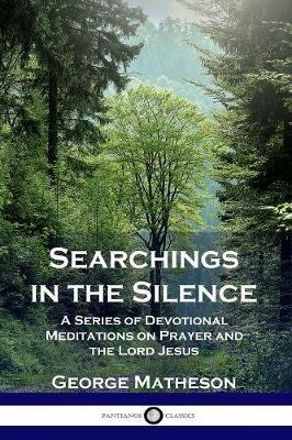 Searchings in the Silence: A Series of Devotional Meditations on Prayer and the Lord Jesus - George Matheson - cover