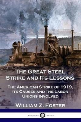 The Great Steel Strike and Its Lessons: The American Strike of 1919, its Causes and the Labor Unions Involved - William Z Foster - cover